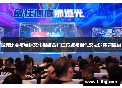 足球比赛与舞狮文化相结合打造传统与现代交融的体育盛宴