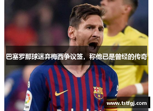 巴塞罗那球迷弃梅西争议签，称他已是曾经的传奇