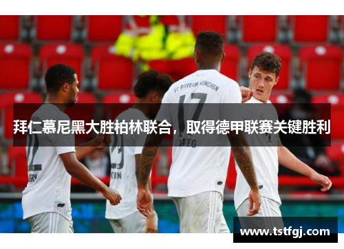 拜仁慕尼黑大胜柏林联合，取得德甲联赛关键胜利