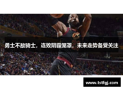 勇士不敌骑士，连败阴霾笼罩，未来走势备受关注