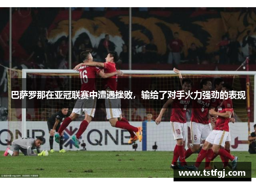 巴萨罗那在亚冠联赛中遭遇挫败，输给了对手火力强劲的表现