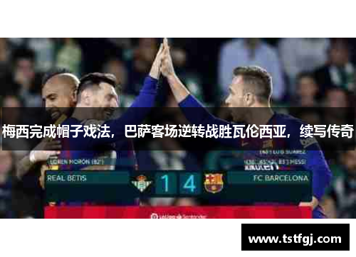 梅西完成帽子戏法，巴萨客场逆转战胜瓦伦西亚，续写传奇