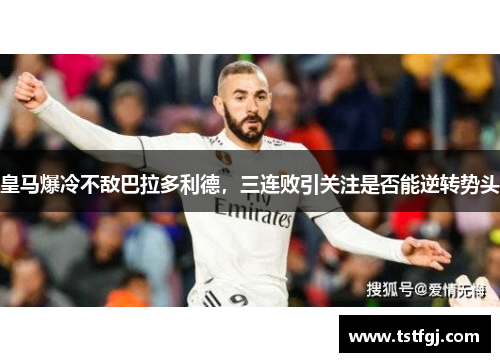 皇马爆冷不敌巴拉多利德，三连败引关注是否能逆转势头