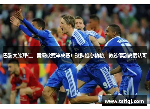 巴黎大胜拜仁，晋级欧冠半决赛！球队雄心勃勃，教练得到高度认可