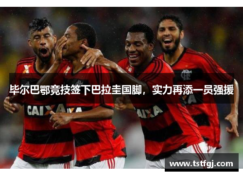 毕尔巴鄂竞技签下巴拉圭国脚，实力再添一员强援