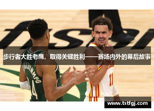 步行者大胜老鹰，取得关键胜利——赛场内外的幕后故事