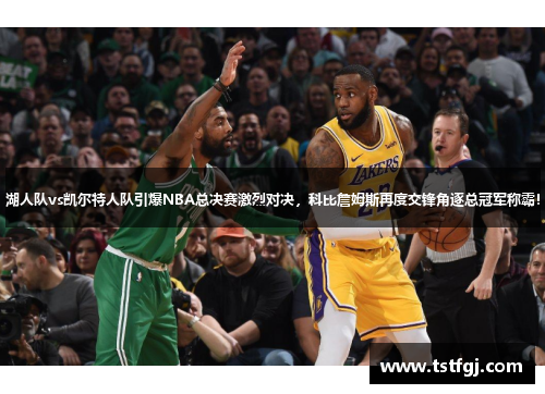 湖人队vs凯尔特人队引爆NBA总决赛激烈对决，科比詹姆斯再度交锋角逐总冠军称霸！