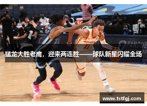猛龙大胜老鹰，迎来两连胜——球队新星闪耀全场