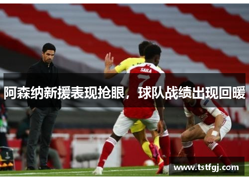阿森纳新援表现抢眼，球队战绩出现回暖