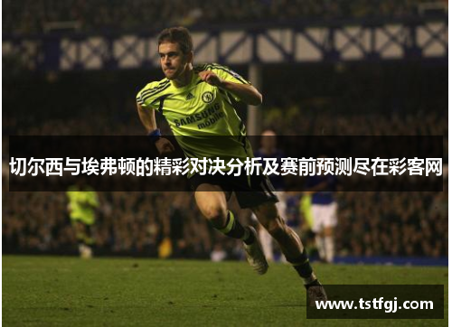 切尔西与埃弗顿的精彩对决分析及赛前预测尽在彩客网