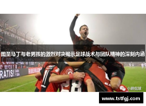 图圣马丁与老男孩的激烈对决揭示足球战术与团队精神的深刻内涵