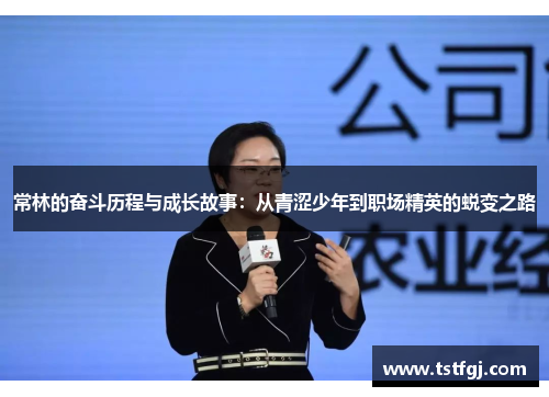 常林的奋斗历程与成长故事：从青涩少年到职场精英的蜕变之路