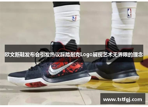 欧文新鞋发布会引发热议踩踏耐克Logo展现艺术无界限的理念