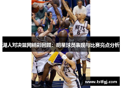 湖人对决篮网精彩回顾：明星球员表现与比赛亮点分析