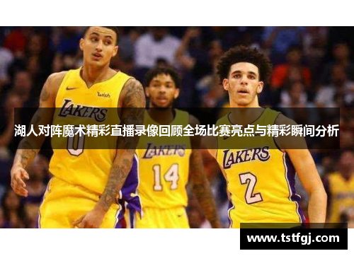 湖人对阵魔术精彩直播录像回顾全场比赛亮点与精彩瞬间分析