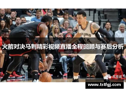 火箭对决马刺精彩视频直播全程回顾与赛后分析