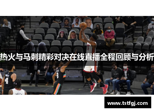 热火与马刺精彩对决在线直播全程回顾与分析