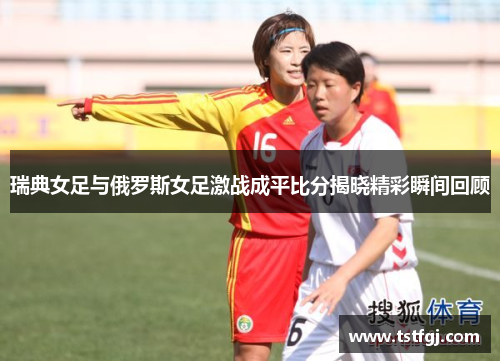 瑞典女足与俄罗斯女足激战成平比分揭晓精彩瞬间回顾