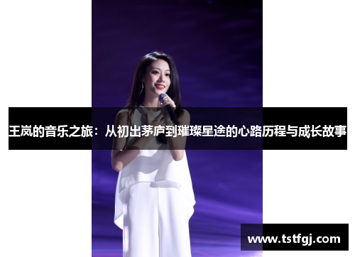 王岚的音乐之旅：从初出茅庐到璀璨星途的心路历程与成长故事