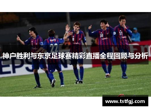 神户胜利与东京足球赛精彩直播全程回顾与分析