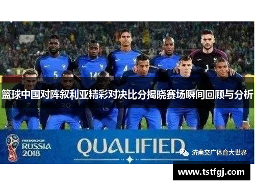 篮球中国对阵叙利亚精彩对决比分揭晓赛场瞬间回顾与分析