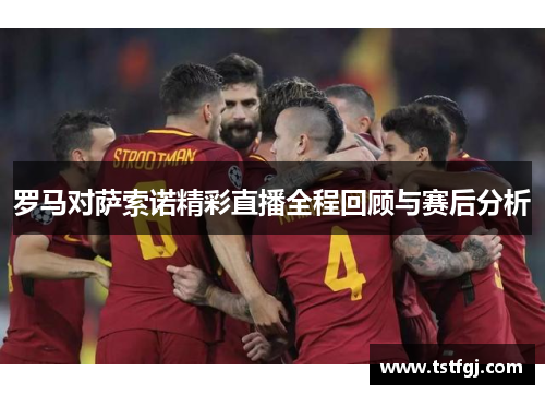 罗马对萨索诺精彩直播全程回顾与赛后分析