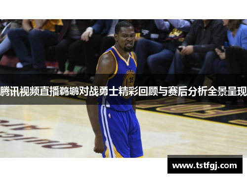 腾讯视频直播鹈鹕对战勇士精彩回顾与赛后分析全景呈现