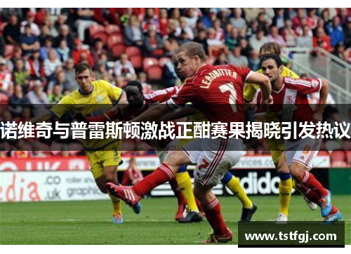 诺维奇与普雷斯顿激战正酣赛果揭晓引发热议