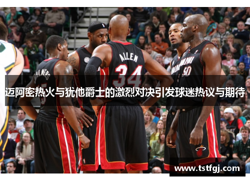 迈阿密热火与犹他爵士的激烈对决引发球迷热议与期待