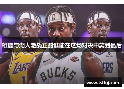 雄鹿与湖人激战正酣谁能在这场对决中笑到最后