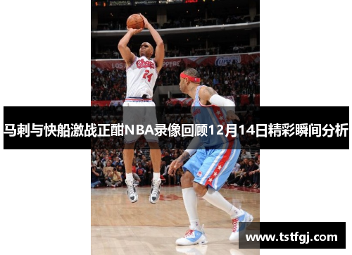 马刺与快船激战正酣NBA录像回顾12月14日精彩瞬间分析