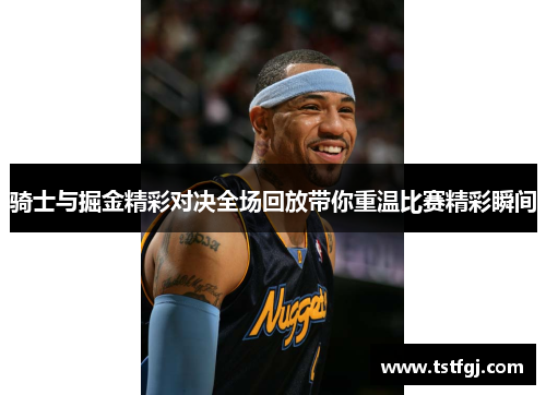 骑士与掘金精彩对决全场回放带你重温比赛精彩瞬间