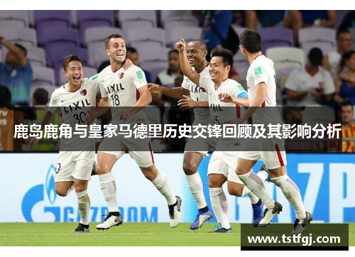 鹿岛鹿角与皇家马德里历史交锋回顾及其影响分析
