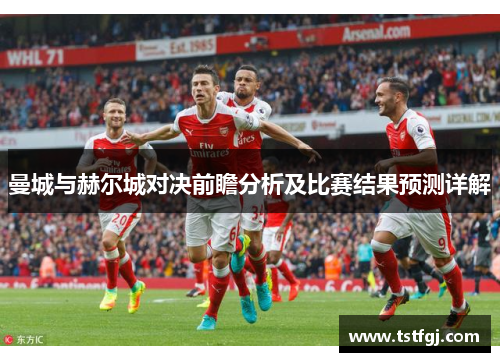 曼城与赫尔城对决前瞻分析及比赛结果预测详解