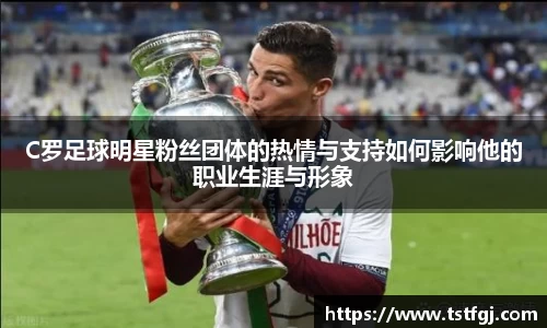 C罗足球明星粉丝团体的热情与支持如何影响他的职业生涯与形象