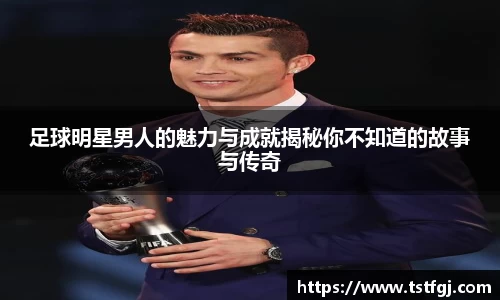 足球明星男人的魅力与成就揭秘你不知道的故事与传奇