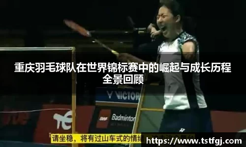 重庆羽毛球队在世界锦标赛中的崛起与成长历程全景回顾