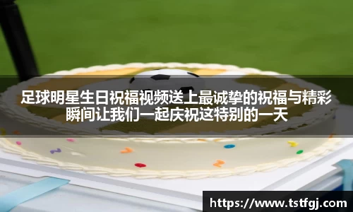足球明星生日祝福视频送上最诚挚的祝福与精彩瞬间让我们一起庆祝这特别的一天