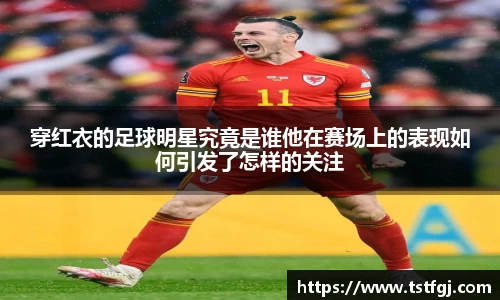 穿红衣的足球明星究竟是谁他在赛场上的表现如何引发了怎样的关注